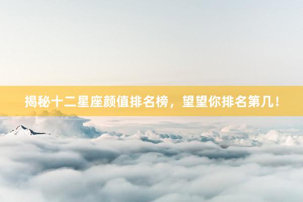 揭秘十二星座颜值排名榜，望望你排名第几！