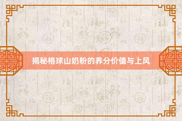 揭秘格球山奶粉的养分价值与上风