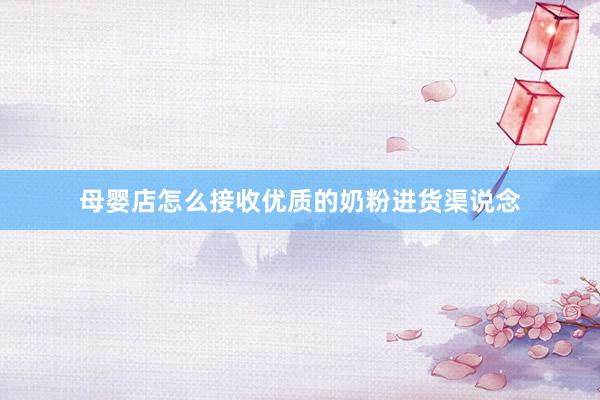 母婴店怎么接收优质的奶粉进货渠说念