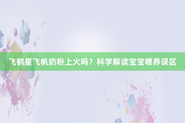 飞鹤星飞帆奶粉上火吗？科学解读宝宝喂养误区