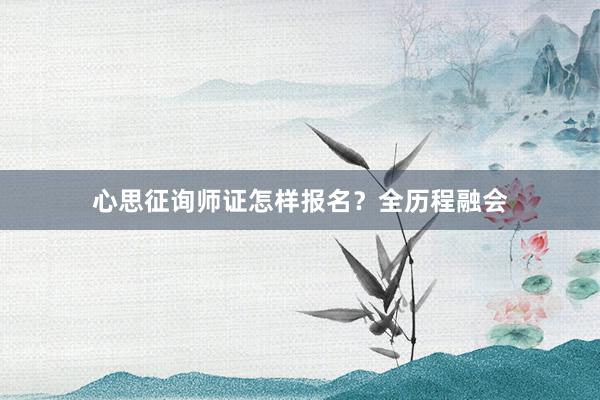 心思征询师证怎样报名？全历程融会