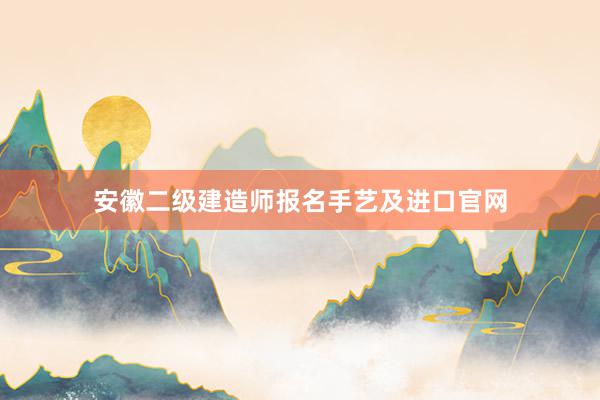 安徽二级建造师报名手艺及进口官网