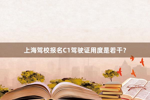 上海驾校报名C1驾驶证用度是若干？