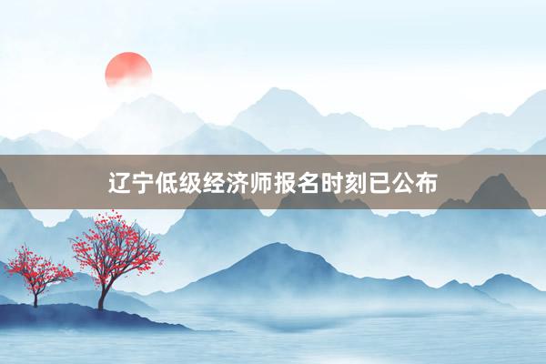 辽宁低级经济师报名时刻已公布