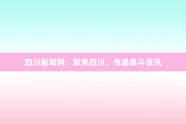 四川新闻网：聚焦四川，传递泰斗资讯