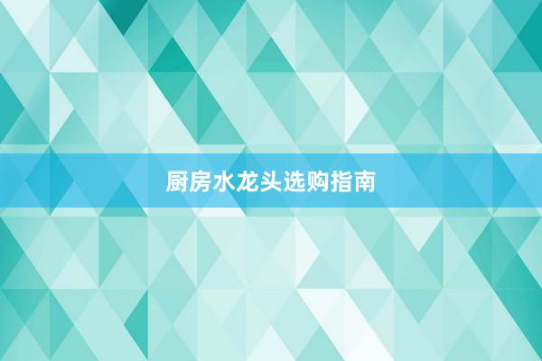 厨房水龙头选购指南