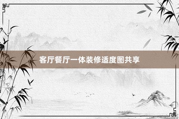 客厅餐厅一体装修适度图共享