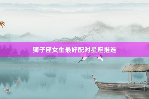 狮子座女生最好配对星座推选