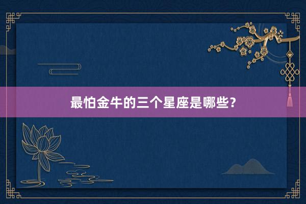 最怕金牛的三个星座是哪些？