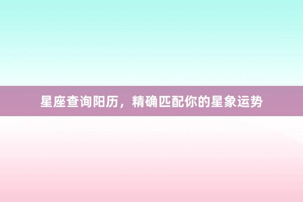 星座查询阳历，精确匹配你的星象运势