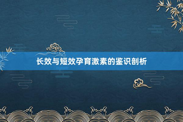 长效与短效孕育激素的鉴识剖析