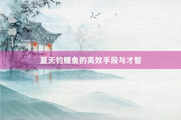 夏天钓鲤鱼的高效手段与才智