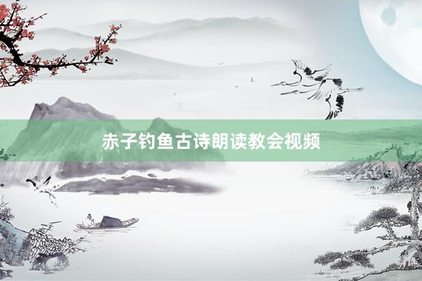 赤子钓鱼古诗朗读教会视频