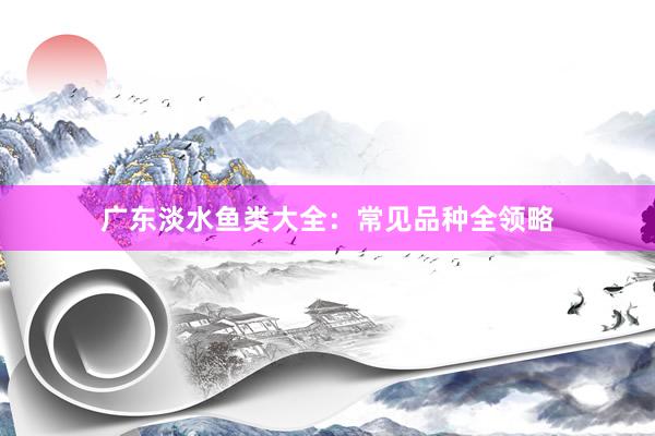 广东淡水鱼类大全：常见品种全领略