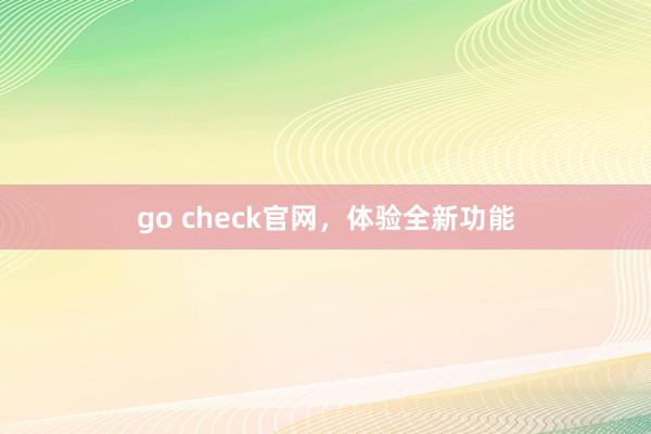 go check官网，体验全新功能