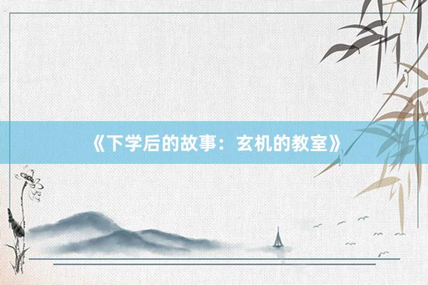 《下学后的故事：玄机的教室》