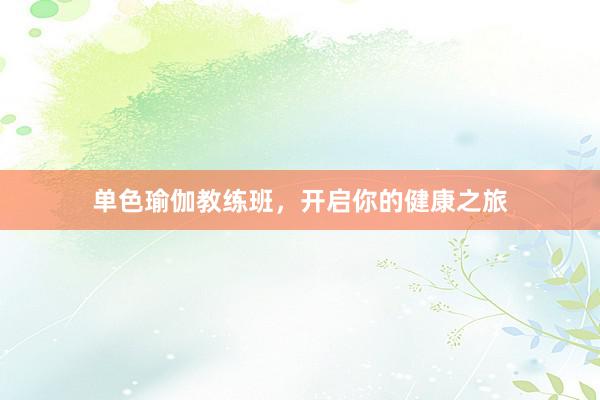 单色瑜伽教练班，开启你的健康之旅