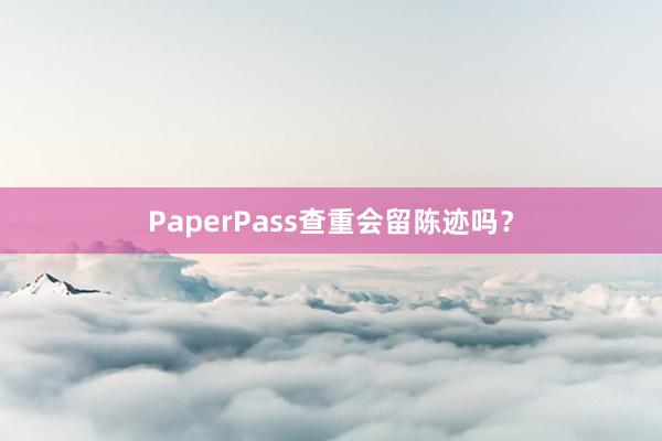 PaperPass查重会留陈迹吗?